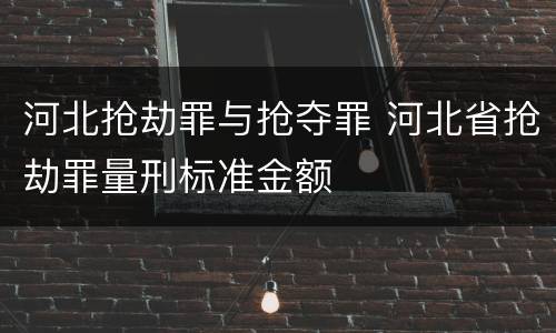河北抢劫罪与抢夺罪 河北省抢劫罪量刑标准金额