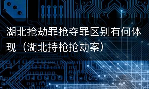 湖北抢劫罪抢夺罪区别有何体现（湖北持枪抢劫案）