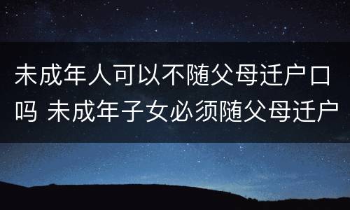 未成年人可以不随父母迁户口吗 未成年子女必须随父母迁户吗
