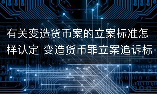 有关变造货币案的立案标准怎样认定 变造货币罪立案追诉标准