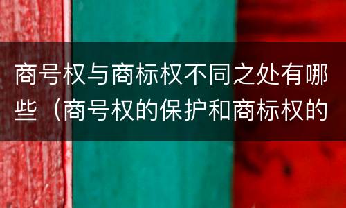 商号权与商标权不同之处有哪些（商号权的保护和商标权的保护一样是全国性范围的）