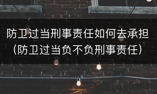 防卫过当刑事责任如何去承担（防卫过当负不负刑事责任）