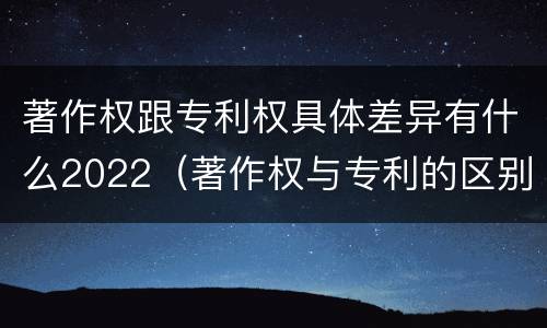 著作权跟专利权具体差异有什么2022（著作权与专利的区别）