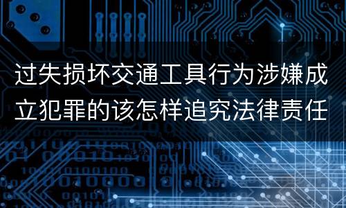 过失损坏交通工具行为涉嫌成立犯罪的该怎样追究法律责任