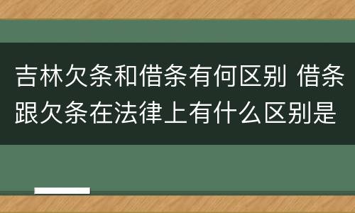 吉林欠条和借条有何区别 借条跟欠条在法律上有什么区别是什么