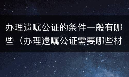 办理遗嘱公证的条件一般有哪些（办理遗嘱公证需要哪些材料）