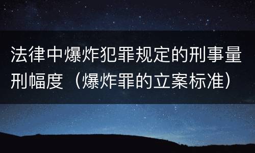 法律中爆炸犯罪规定的刑事量刑幅度（爆炸罪的立案标准）