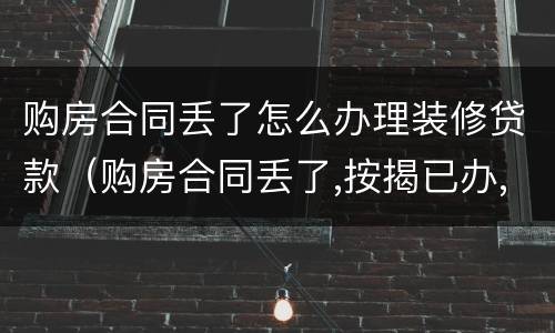 购房合同丢了怎么办理装修贷款（购房合同丢了,按揭已办,怎么办房本）