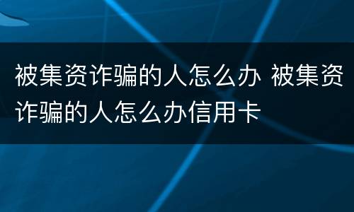 被集资诈骗的人怎么办 被集资诈骗的人怎么办信用卡