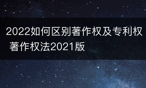 2022如何区别著作权及专利权 著作权法2021版