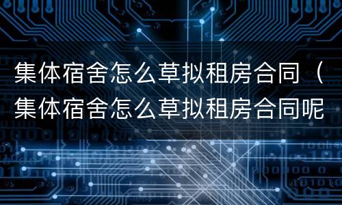 集体宿舍怎么草拟租房合同（集体宿舍怎么草拟租房合同呢）