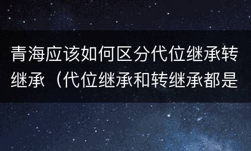 青海应该如何区分代位继承转继承（代位继承和转继承都是法定继承）