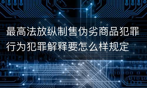 最高法放纵制售伪劣商品犯罪行为犯罪解释要怎么样规定