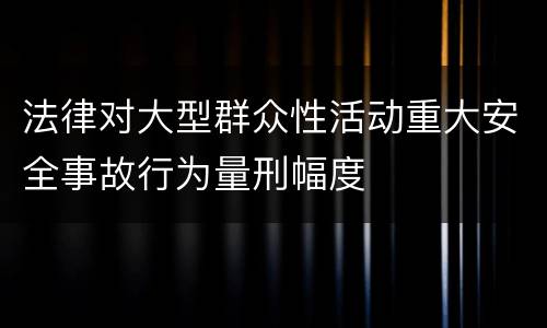 法律对大型群众性活动重大安全事故行为量刑幅度