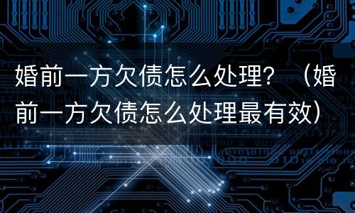 婚前一方欠债怎么处理？（婚前一方欠债怎么处理最有效）