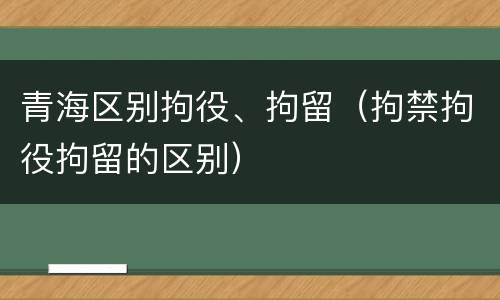 青海区别拘役、拘留（拘禁拘役拘留的区别）