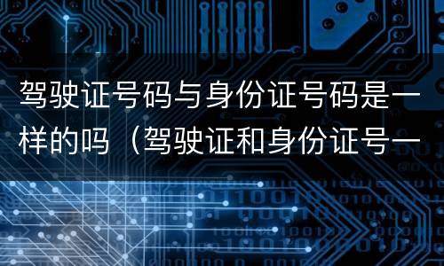 驾驶证号码与身份证号码是一样的吗（驾驶证和身份证号一样）