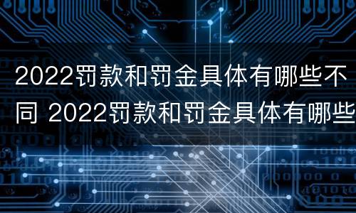 2022罚款和罚金具体有哪些不同 2022罚款和罚金具体有哪些不同之处