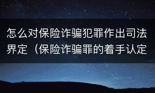 怎么对保险诈骗犯罪作出司法界定（保险诈骗罪的着手认定）