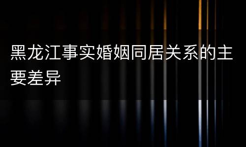 黑龙江事实婚姻同居关系的主要差异