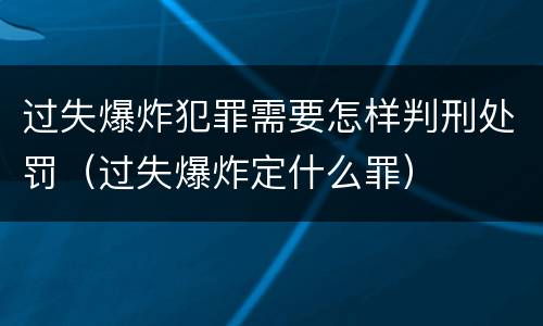 过失爆炸犯罪需要怎样判刑处罚（过失爆炸定什么罪）