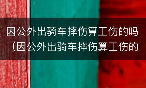 因公外出骑车摔伤算工伤的吗（因公外出骑车摔伤算工伤的吗怎么鉴定）