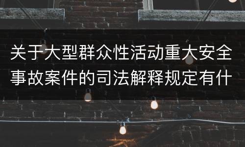 关于大型群众性活动重大安全事故案件的司法解释规定有什么主要内容