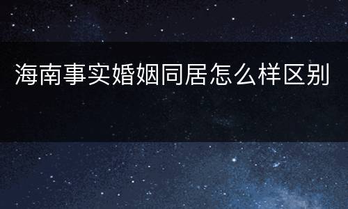 海南事实婚姻同居怎么样区别