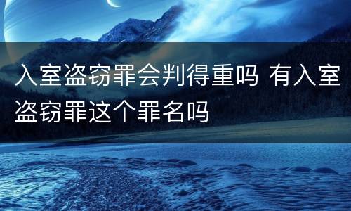 入室盗窃罪会判得重吗 有入室盗窃罪这个罪名吗