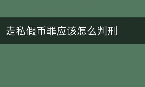 走私假币罪应该怎么判刑