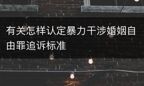 有关怎样认定暴力干涉婚姻自由罪追诉标准