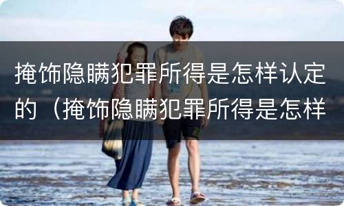 掩饰隐瞒犯罪所得是怎样认定的（掩饰隐瞒犯罪所得是怎样认定的呢）