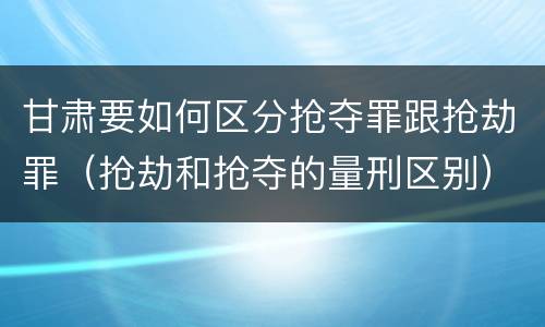 甘肃要如何区分抢夺罪跟抢劫罪（抢劫和抢夺的量刑区别）