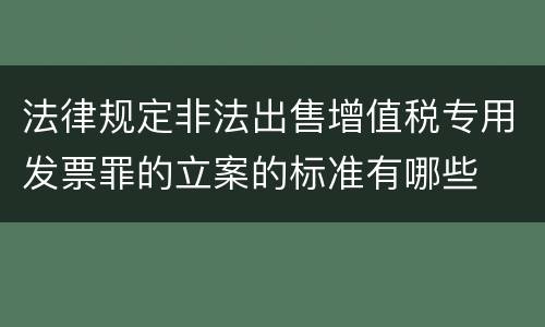 法律规定非法出售增值税专用发票罪的立案的标准有哪些