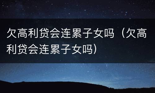 欠高利贷会连累子女吗（欠高利贷会连累子女吗）