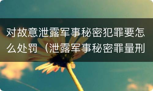 对故意泄露军事秘密犯罪要怎么处罚（泄露军事秘密罪量刑）