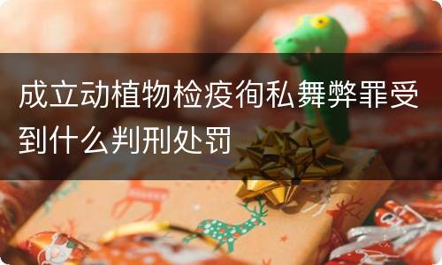 成立动植物检疫徇私舞弊罪受到什么判刑处罚