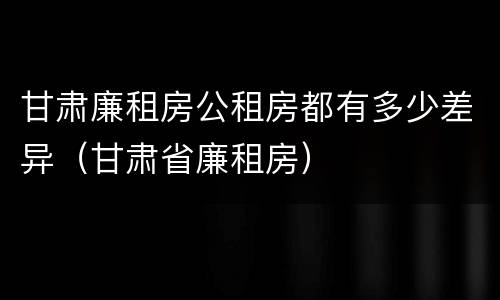 甘肃廉租房公租房都有多少差异（甘肃省廉租房）