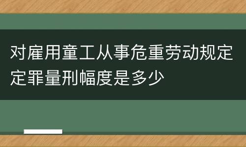 对雇用童工从事危重劳动规定定罪量刑幅度是多少