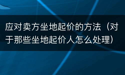应对卖方坐地起价的方法（对于那些坐地起价人怎么处理）