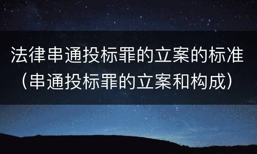 法律串通投标罪的立案的标准（串通投标罪的立案和构成）