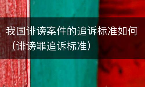 我国诽谤案件的追诉标准如何（诽谤罪追诉标准）