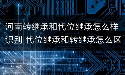 河南转继承和代位继承怎么样识别 代位继承和转继承怎么区分