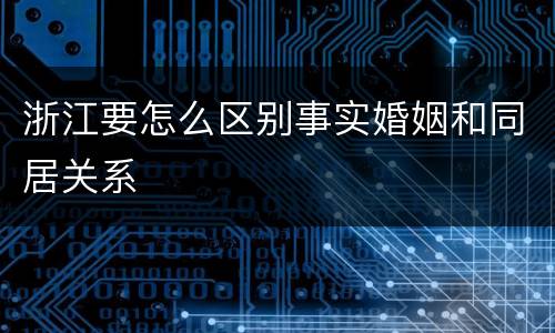浙江要怎么区别事实婚姻和同居关系