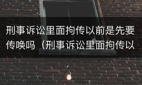 刑事诉讼里面拘传以前是先要传唤吗（刑事诉讼里面拘传以前是先要传唤吗）