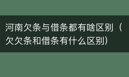 河南欠条与借条都有啥区别（欠欠条和借条有什么区别）