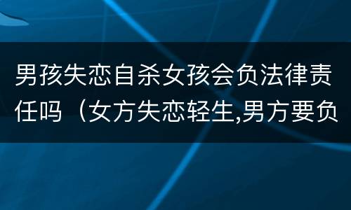 男孩失恋自杀女孩会负法律责任吗（女方失恋轻生,男方要负责吗?）