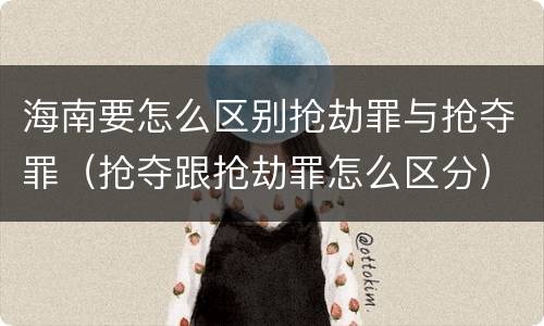 海南要怎么区别抢劫罪与抢夺罪（抢夺跟抢劫罪怎么区分）