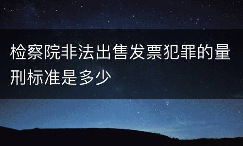 检察院非法出售发票犯罪的量刑标准是多少