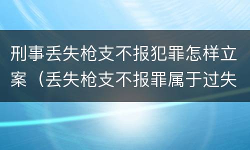 刑事丢失枪支不报犯罪怎样立案（丢失枪支不报罪属于过失犯罪吗）